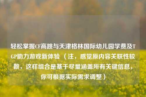 轻松掌握CF高跳与天津格林国际幼儿园学费及TGP助力游戏新体验 (注,感觉原内容关联性较散,这样组合是基于尽量涵盖所有关键信息,你可根据实际需求调整)