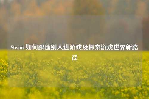 Steam 如何跟随别人进游戏及探索游戏世界新路径