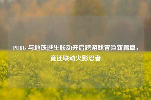 PUBG 与地铁逃生联动开启跨游戏冒险新篇章,竟还联动火影忍者