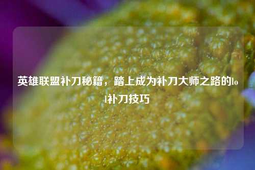 英雄联盟补刀秘籍,踏上成为补刀大师之路的lol补刀技巧