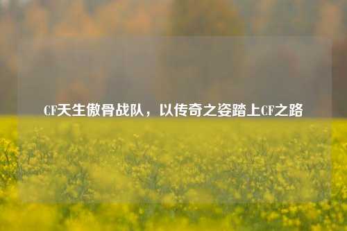 CF天生傲骨战队,以传奇之姿踏上CF之路