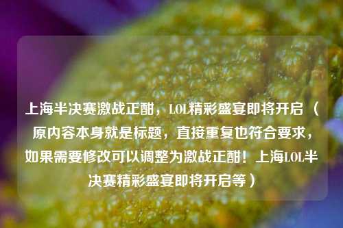 上海半决赛激战正酣,LOL精彩盛宴即将开启 (原内容本身就是标题,直接重复也符合要求,如果需要修改可以调整为激战正酣!上海LOL半决赛精彩盛宴即将开启等)