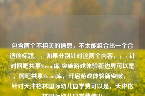 包含两个不相关的信息,不太能组合出一个合适的标题。,如果分别针对这两个内容,,- 针对网吧共享Steam库 突破游戏体验新边界可以是,网吧共享Steam库,开启游戏体验新突破,- 针对天津格林国际幼儿园学费可以是,天津格林国际幼儿园学费情况