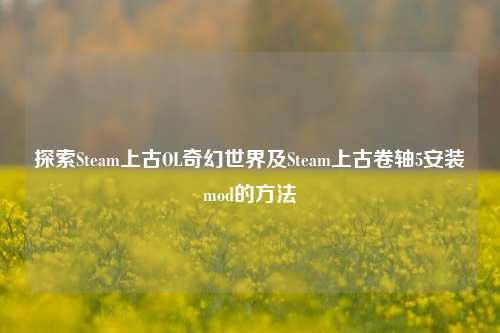 探索Steam上古OL奇幻世界及Steam上古卷轴5安装mod的方法