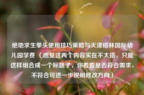 绝地求生拳头使用技巧策略与天津格林国际幼儿园学费 (感觉这两个内容实在不太搭,只能这样组合成一个标题了,你看看是否符合需求,不符合可进一步说明修改方向)