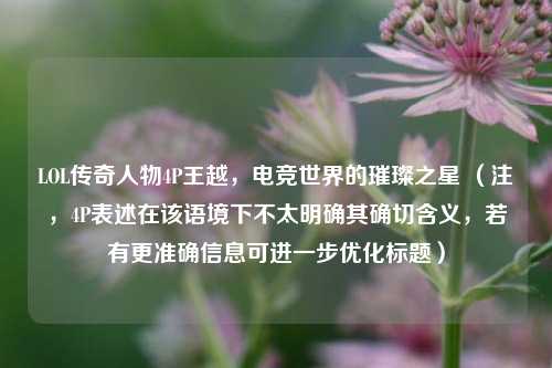 LOL传奇人物4P王越,电竞世界的璀璨之星 (注,4P表述在该语境下不太明确其确切含义,若有更准确信息可进一步优化标题)