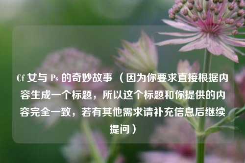 Cf 女与 Ps 的奇妙故事 (因为你要求直接根据内容生成一个标题,所以这个标题和你提供的内容完全一致,若有其他需求请补充信息后继续提问)