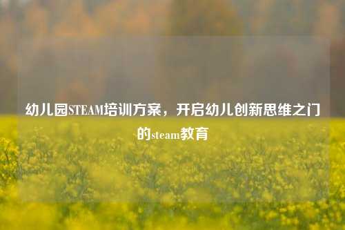 幼儿园STEAM培训方案,开启幼儿创新思维之门的steam教育