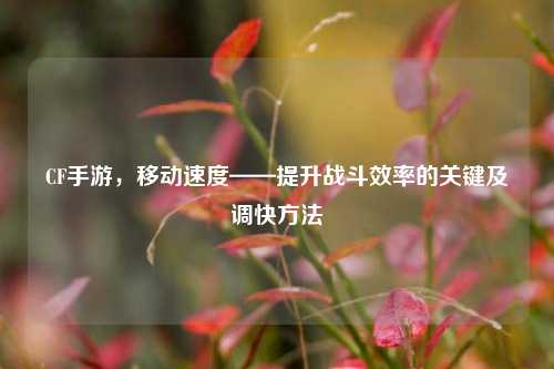 CF手游,移动速度——提升战斗效率的关键及调快方法