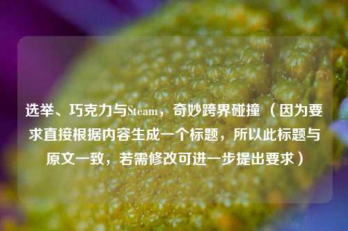 选举、巧克力与Steam，奇妙跨界碰撞 （因为要求直接根据内容生成一个标题，所以此标题与原文一致，若需修改可进一步提出要求）