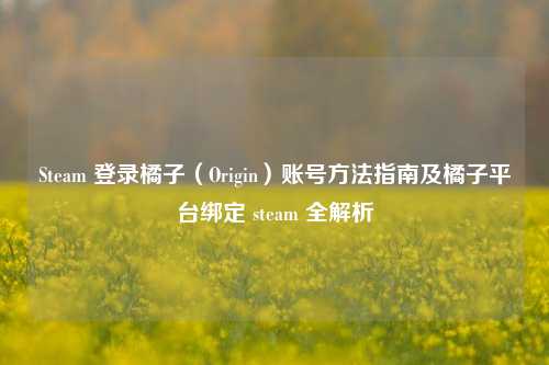 Steam 登录橘子（Origin）账号方法指南及橘子平台绑定 steam 全解析