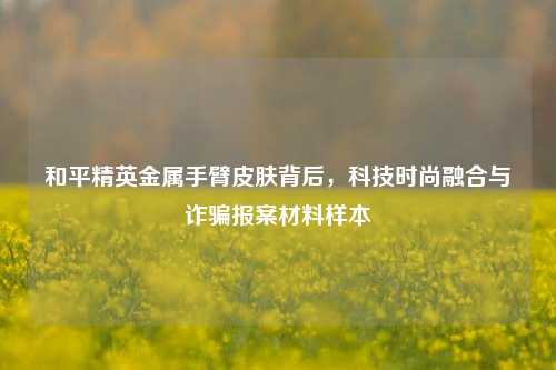 和平精英金属手臂皮肤背后，科技时尚融合与诈骗报案材料样本