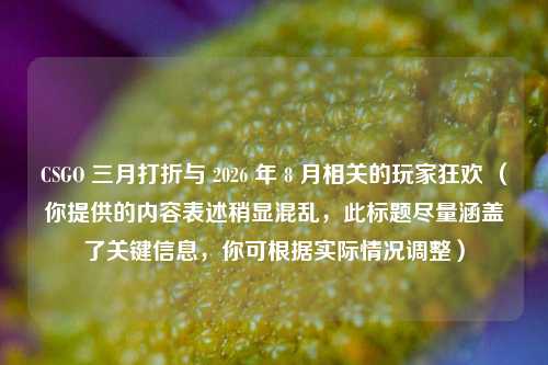 CSGO 三月打折与 2026 年 8 月相关的玩家狂欢 (你提供的内容表述稍显混乱,此标题尽量涵盖了关键信息,你可根据实际情况调整)