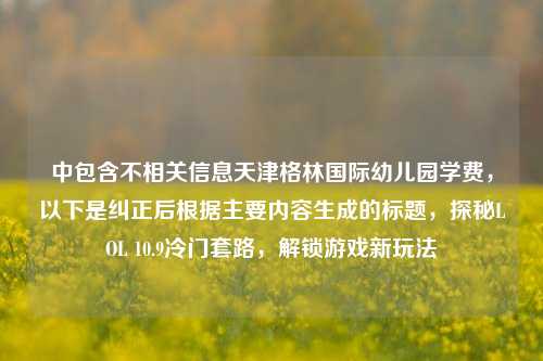 中包含不相关信息天津格林国际幼儿园学费,以下是纠正后根据主要内容生成的标题,探秘LOL 10.9冷门套路,解锁游戏新玩法