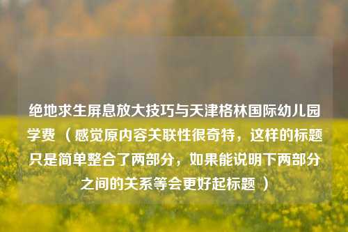 绝地求生屏息放大技巧与天津格林国际幼儿园学费 (感觉原内容关联性很奇特,这样的标题只是简单整合了两部分,如果能说明下两部分之间的关系等会更好起标题 )