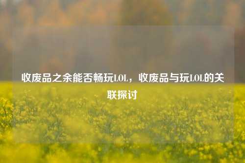 收废品之余能否畅玩LOL，收废品与玩LOL的关联探讨