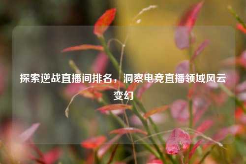 探索逆战直播间排名,洞察电竞直播领域风云变幻
