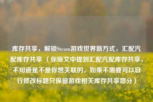 库存共享,解锁Steam游戏世界新方式,汇配汽配库存共享 (你原文中提到汇配汽配库存共享,不知道是不是你想关联的,如果不需要可以自行修改标题只保留游戏相关库存共享部分)