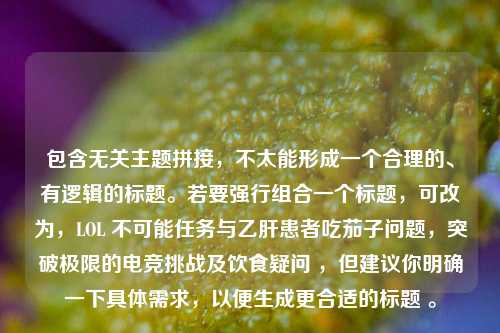 包含无关主题拼接,不太能形成一个合理的、有逻辑的标题。若要强行组合一个标题,可改为,LOL 不可能任务与乙肝患者吃茄子问题,突破极限的电竞挑战及饮食疑问 ,但建议你明确一下具体需求,以便生成更合适的标题 。