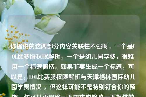 你提供的这两部分内容关联性不强呀,一个是LOL比赛服权限解析,一个是幼儿园学费,很难用一个标题概括。如果非要生成一个标题,可以是,LOL比赛服权限解析与天津格林国际幼儿园学费情况 ,但这样可能不是特别符合你的预期,你可以再明确一下需求或修改一下提供的内容,以便能生成更合适的标题 。