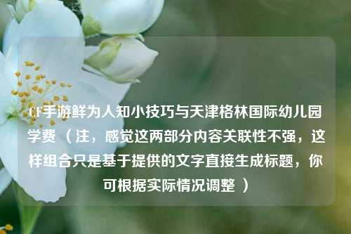 CF手游鲜为人知小技巧与天津格林国际幼儿园学费 (注,感觉这两部分内容关联性不强,这样组合只是基于提供的文字直接生成标题,你可根据实际情况调整 )