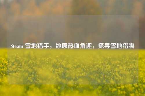 Steam 雪地猎手,冰原热血角逐,探寻雪地猎物