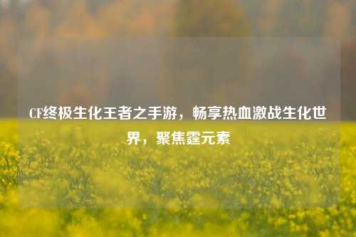 CF终极生化王者之手游,畅享热血激战生化世界,聚焦霆元素