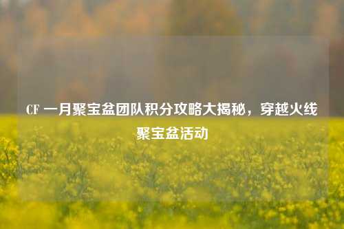 CF 一月聚宝盆团队积分攻略大揭秘,穿越火线聚宝盆活动