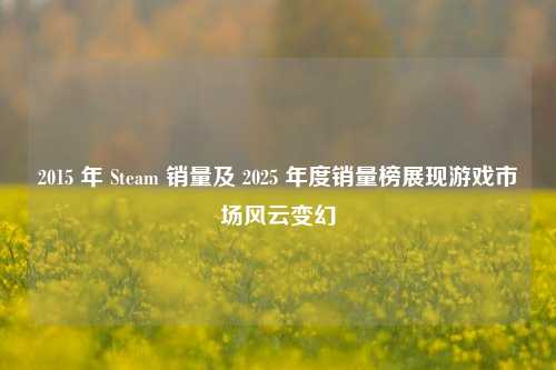 2015 年 Steam 销量及 2025 年度销量榜展现游戏市场风云变幻