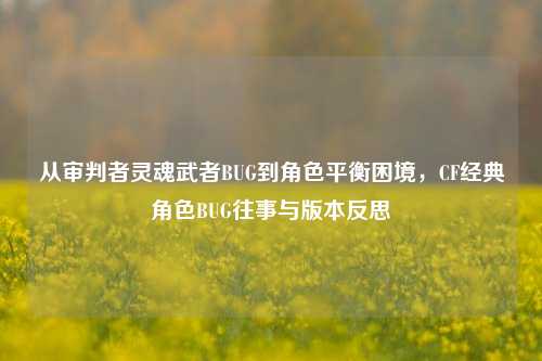 从审判者灵魂武者BUG到角色平衡困境,CF经典角色BUG往事与版本反思