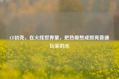 CF初尧，在火线世界里，把热爱熬成照亮普通玩家的光