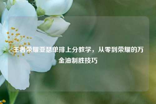 王者荣耀亚瑟单排上分教学,从零到荣耀的万金油制胜技巧