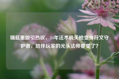 瑞兹重做引热议,14年法术机关枪变身符文守护者,陪伴玩家的光头法师要变了?