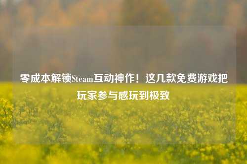 零成本解锁Steam互动神作!这几款免费游戏把玩家参与感玩到极致