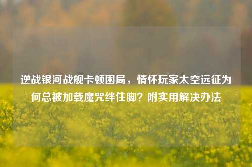 逆战银河战舰卡顿困局，情怀玩家太空远征为何总被加载魔咒绊住脚？附实用解决办法