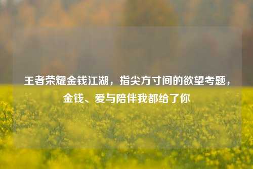 王者荣耀金钱江湖，指尖方寸间的欲望考题，金钱、爱与陪伴我都给了你
