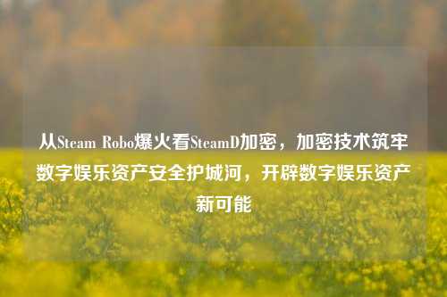 从Steam Robo爆火看SteamD加密,加密技术筑牢数字娱乐资产安全护城河,开辟数字娱乐资产新可能