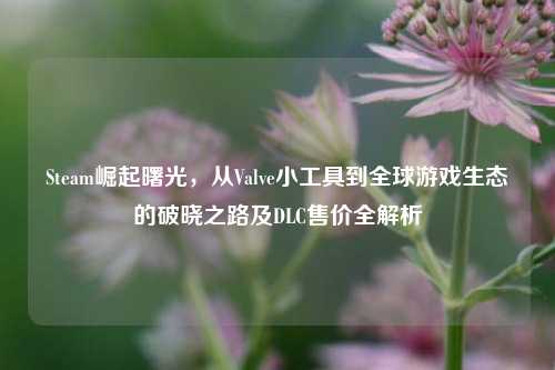 Steam崛起曙光,从Valve小工具到全球游戏生态的破晓之路及DLC售价全解析