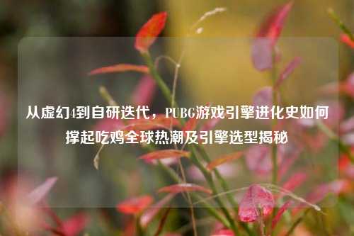 从虚幻4到自研迭代，PUBG游戏引擎进化史如何撑起吃鸡全球热潮及引擎选型揭秘
