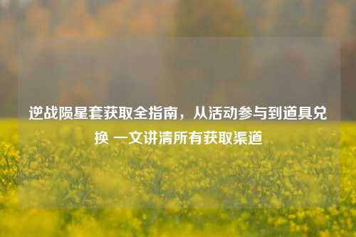 逆战陨星套获取全指南，从活动参与到道具兑换 一文讲清所有获取渠道
