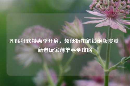PUBG狂欢特惠季开启,超低折扣解锁绝版皮肤 新老玩家薅羊毛全攻略