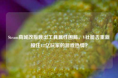 Steam商城改版跳出工具属性困局，V社能否重新接住1.2亿玩家的游戏热情？