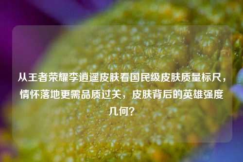 从王者荣耀李逍遥皮肤看国民级皮肤质量标尺,情怀落地更需品质过关,皮肤背后的英雄强度几何?