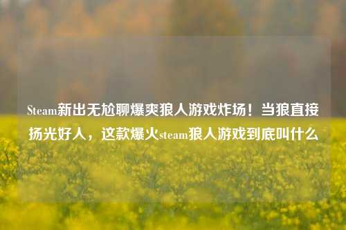 Steam新出无尬聊爆爽狼人游戏炸场!当狼直接扬光好人,这款爆火steam狼人游戏到底叫什么