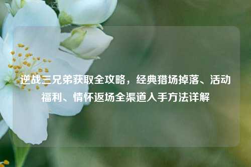 逆战三兄弟获取全攻略,经典猎场掉落、活动福利、情怀返场全渠道入手方法详解