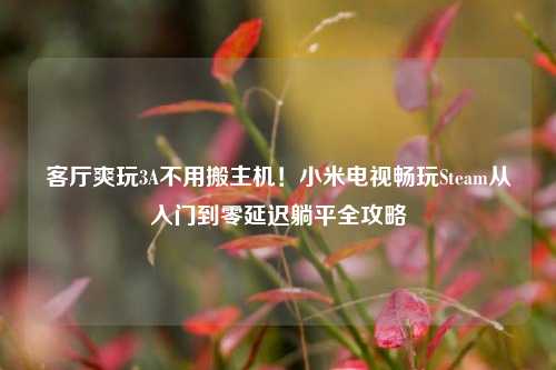 客厅爽玩3A不用搬主机！小米电视畅玩Steam从入门到零延迟躺平全攻略