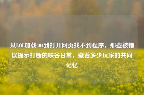 从LOL加载404到打开网页找不到程序，那些被错误提示打断的峡谷日常，藏着多少玩家的共同记忆