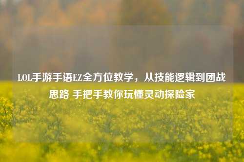 LOL手游手语EZ全方位教学，从技能逻辑到团战思路 手把手教你玩懂灵动探险家