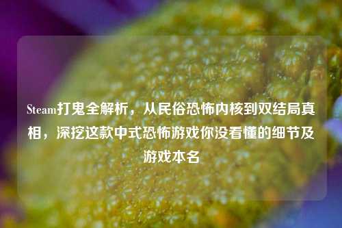 Steam打鬼全解析,从民俗恐怖内核到双结局真相,深挖这款中式恐怖游戏你没看懂的细节及游戏本名