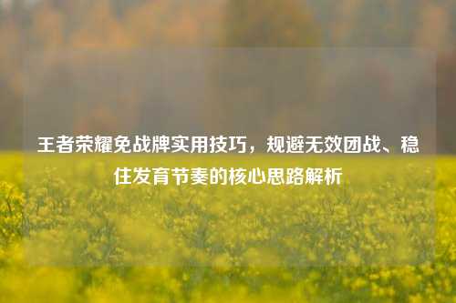 王者荣耀免战牌实用技巧,规避无效团战、稳住发育节奏的核心思路解析